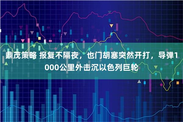 鼎茂策略 报复不隔夜，也门胡塞突然开打，导弹1000公里外击沉以色列巨轮
