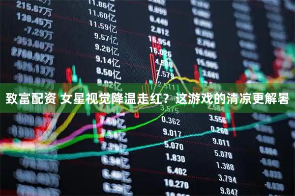 致富配资 女星视觉降温走红？这游戏的清凉更解暑