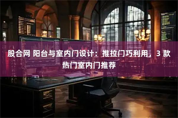 股合网 阳台与室内门设计：推拉门巧利用，3 款热门室内门推荐