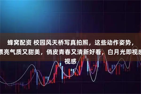 蜂窝配资 校园风天桥写真拍照，这些动作姿势，漂亮气质又甜美，俏皮青春又清新好看，白月光即视感