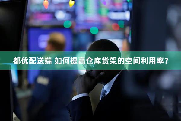 都优配送端 如何提高仓库货架的空间利用率？