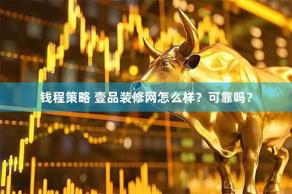 钱程策略 壹品装修网怎么样？可靠吗？
