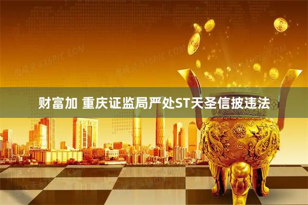 财富加 重庆证监局严处ST天圣信披违法