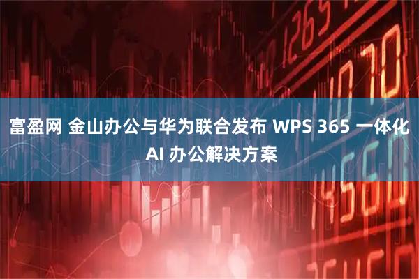 富盈网 金山办公与华为联合发布 WPS 365 一体化 AI 办公解决方案