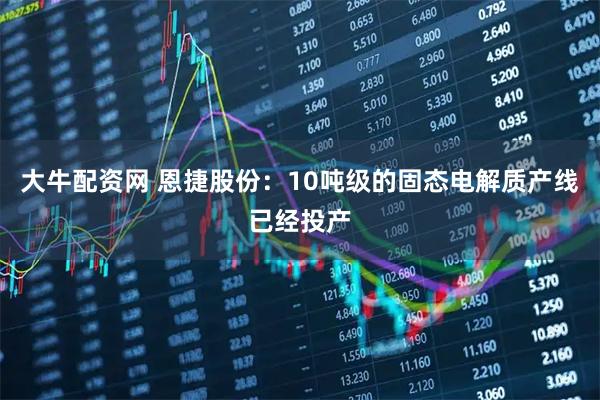 大牛配资网 恩捷股份：10吨级的固态电解质产线已经投产