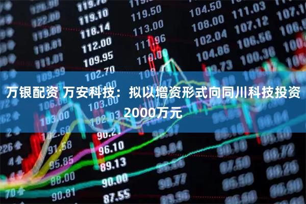 万银配资 万安科技：拟以增资形式向同川科技投资2000万元