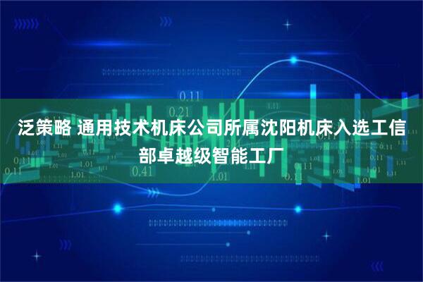 泛策略 通用技术机床公司所属沈阳机床入选工信部卓越级智能工厂