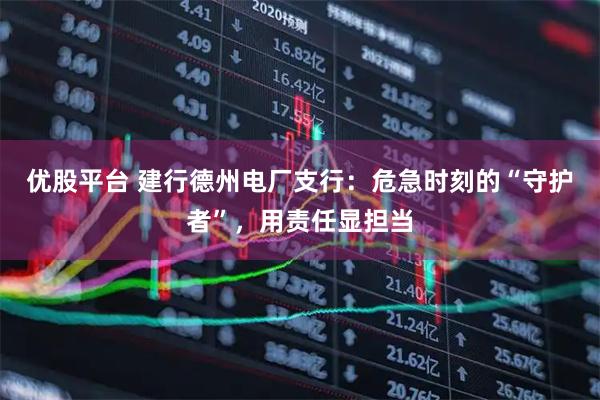 优股平台 建行德州电厂支行：危急时刻的“守护者”，用责任显担当