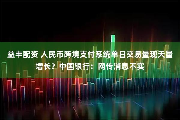 益丰配资 人民币跨境支付系统单日交易量现天量增长？中国银行：网传消息不实