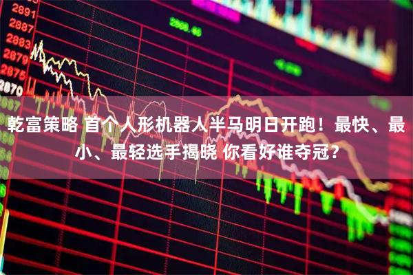 乾富策略 首个人形机器人半马明日开跑！最快、最小、最轻选手揭晓 你看好谁夺冠？