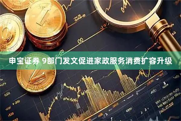 申宝证券 9部门发文促进家政服务消费扩容升级