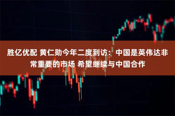 胜亿优配 黄仁勋今年二度到访：中国是英伟达非常重要的市场 希望继续与中国合作