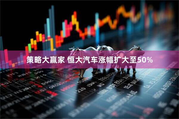 策略大赢家 恒大汽车涨幅扩大至50%
