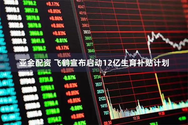 亚金配资 飞鹤宣布启动12亿生育补贴计划