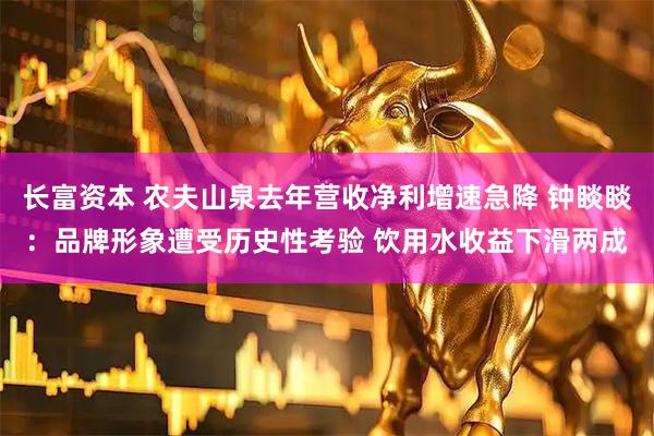 长富资本 农夫山泉去年营收净利增速急降 钟睒睒：品牌形象遭受历史性考验 饮用水收益下滑两成