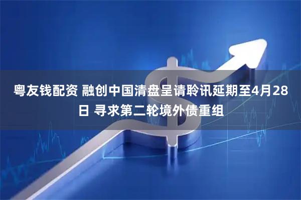 粤友钱配资 融创中国清盘呈请聆讯延期至4月28日 寻求第二轮境外债重组