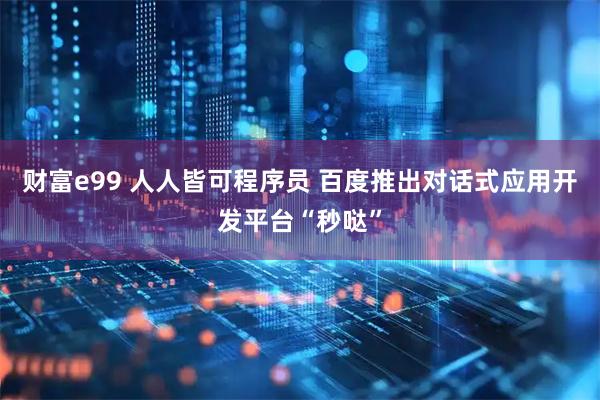 财富e99 人人皆可程序员 百度推出对话式应用开发平台“秒哒”