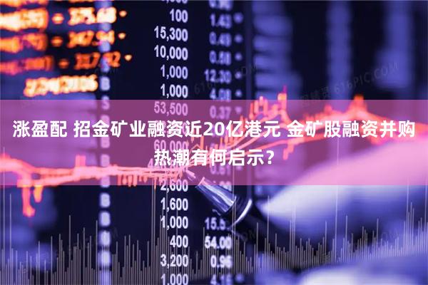 涨盈配 招金矿业融资近20亿港元 金矿股融资并购热潮有何启示？