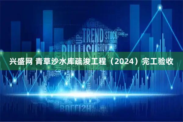 兴盛网 青草沙水库疏浚工程（2024）完工验收