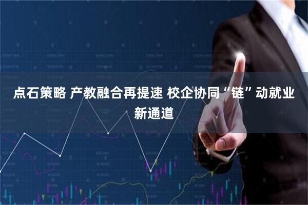 点石策略 产教融合再提速 校企协同“链”动就业新通道