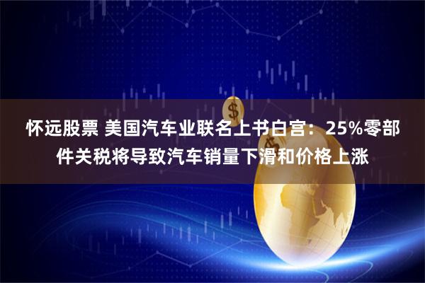 怀远股票 美国汽车业联名上书白宫：25%零部件关税将导致汽车销量下滑和价格上涨
