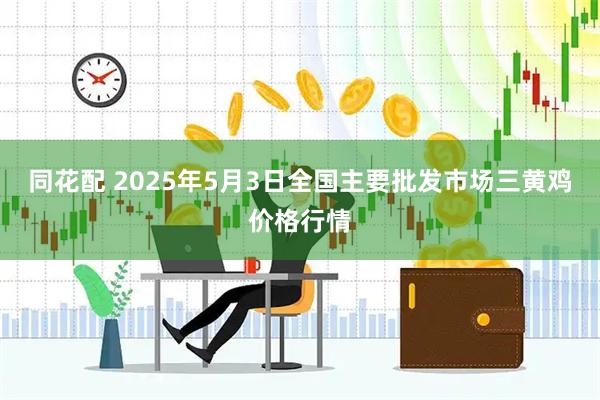 同花配 2025年5月3日全国主要批发市场三黄鸡价格行情
