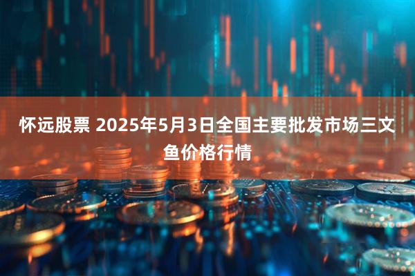 怀远股票 2025年5月3日全国主要批发市场三文鱼价格行情
