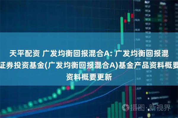 天平配资 广发均衡回报混合A: 广发均衡回报混合型证券投资基金(广发均衡回报混合A)基金产品资料概要更新