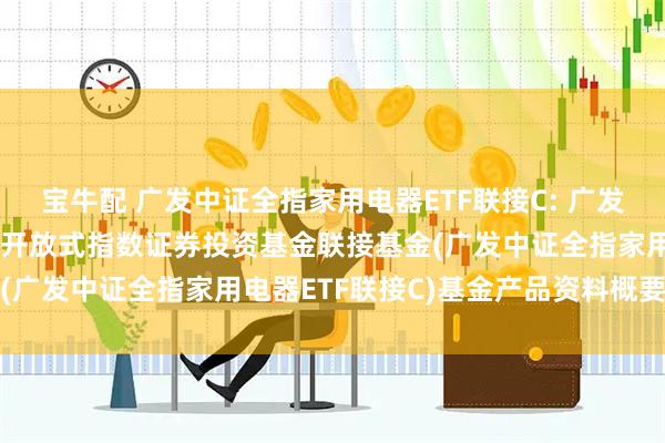 宝牛配 广发中证全指家用电器ETF联接C: 广发中证全指家用电器交易型开放式指数证券投资基金联接基金(广发中证全指家用电器ETF联接C)基金产品资料概要更新