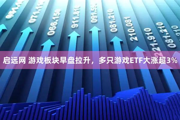 启远网 游戏板块早盘拉升，多只游戏ETF大涨超3%