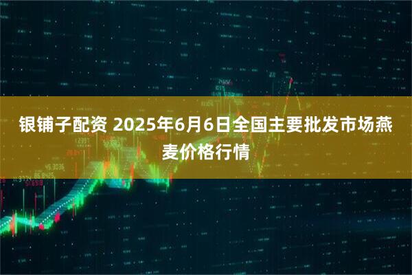 银铺子配资 2025年6月6日全国主要批发市场燕麦价格行情