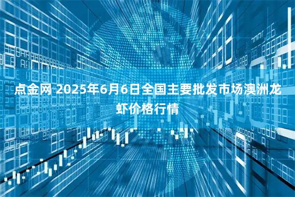点金网 2025年6月6日全国主要批发市场澳洲龙虾价格行情
