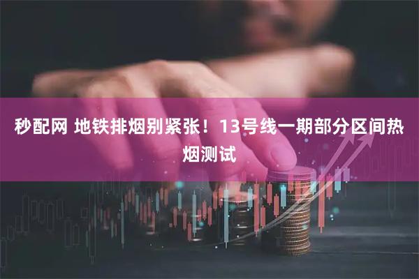 秒配网 地铁排烟别紧张！13号线一期部分区间热烟测试