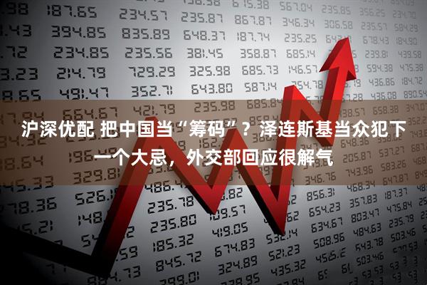 沪深优配 把中国当“筹码”？泽连斯基当众犯下一个大忌，外交部回应很解气