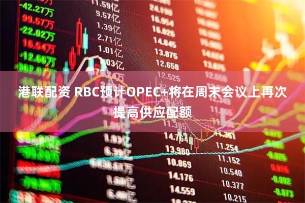 港联配资 RBC预计OPEC+将在周末会议上再次提高供应配额
