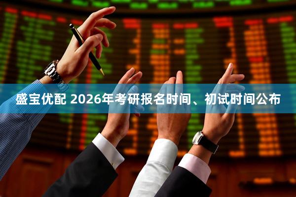 盛宝优配 2026年考研报名时间、初试时间公布