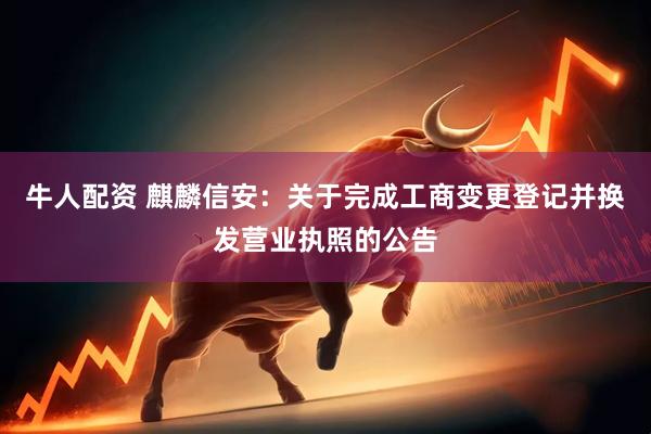牛人配资 麒麟信安：关于完成工商变更登记并换发营业执照的公告