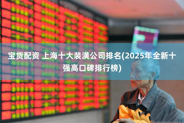 宝货配资 上海十大装潢公司排名(2025年全新十强高口碑排行榜)