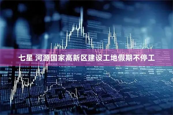 七星 河源国家高新区建设工地假期不停工