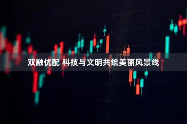 双融优配 科技与文明共绘美丽风景线