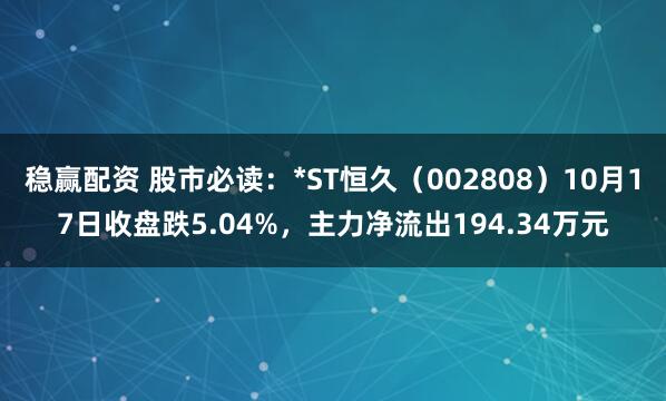稳赢配资 股市必读：*ST恒久（002808）10月17日收盘跌5.04%，主力净流出194.34万元