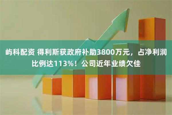 屿科配资 得利斯获政府补助3800万元，占净利润比例达113%！公司近年业绩欠佳