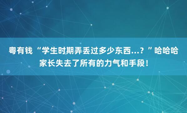 粤有钱 “学生时期弄丢过多少东西...？”哈哈哈家长失去了所有的力气和手段！