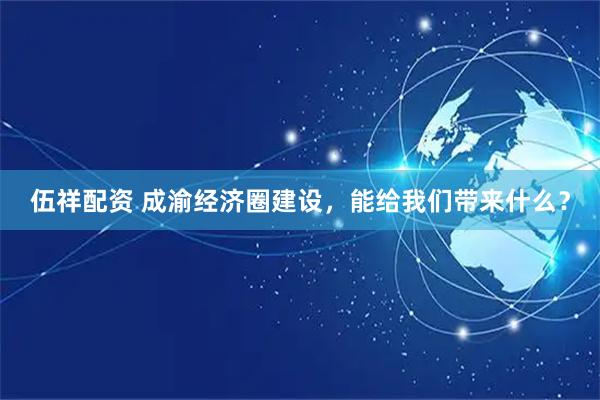 伍祥配资 成渝经济圈建设，能给我们带来什么？