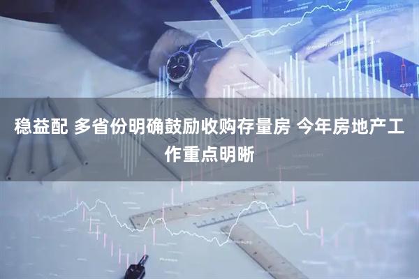 稳益配 多省份明确鼓励收购存量房 今年房地产工作重点明晰