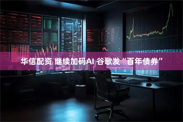 华信配资 继续加码AI 谷歌发“百年债券”
