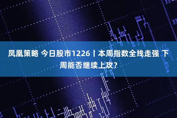凤凰策略 今日股市1226丨本周指数全线走强 下周能否继续上攻？