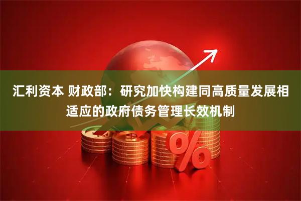 汇利资本 财政部：研究加快构建同高质量发展相适应的政府债务管理长效机制