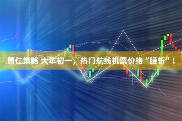 慧仁策略 大年初一，热门航线机票价格“腰斩”！