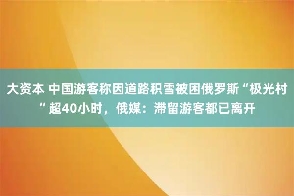 大资本 中国游客称因道路积雪被困俄罗斯“极光村”超40小时，俄媒：滞留游客都已离开